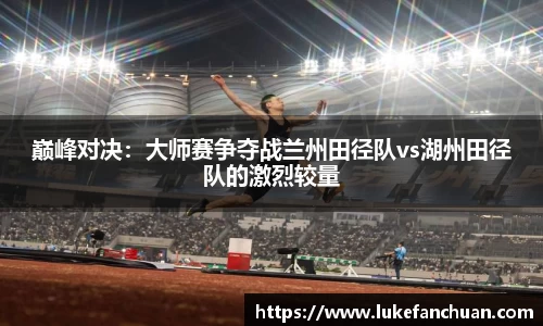 巅峰对决：大师赛争夺战兰州田径队vs湖州田径队的激烈较量