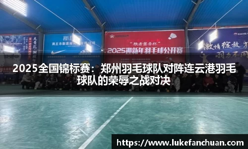 2025全国锦标赛：郑州羽毛球队对阵连云港羽毛球队的荣辱之战对决