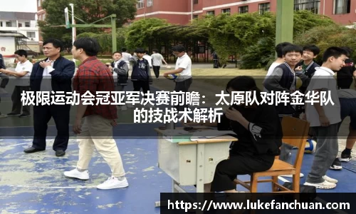 极限运动会冠亚军决赛前瞻：太原队对阵金华队的技战术解析