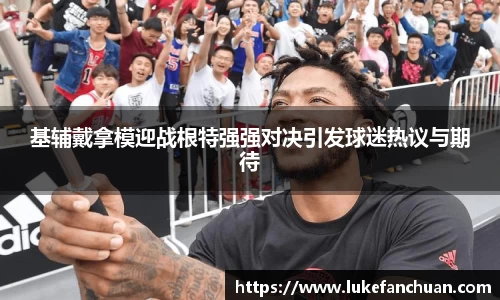 基辅戴拿模迎战根特强强对决引发球迷热议与期待